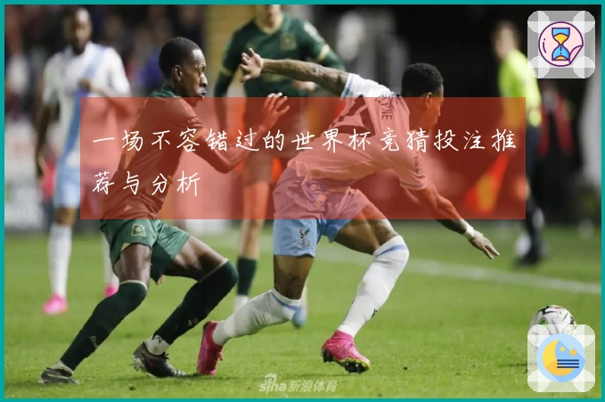 一场不容错过的世界杯竞猜投注推荐与分析