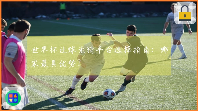 世界杯让球竞猜平台选择指南：哪家最具优势？