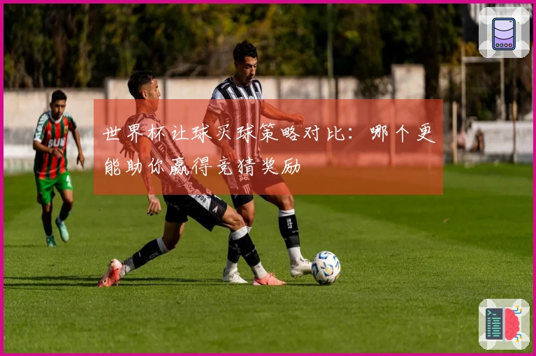世界杯让球买球策略对比：哪个更能助你赢得竞猜奖励