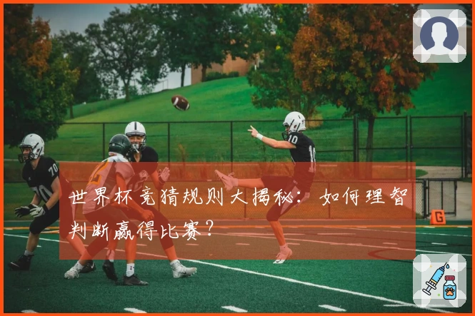 世界杯竞猜规则大揭秘：如何理智判断赢得比赛？