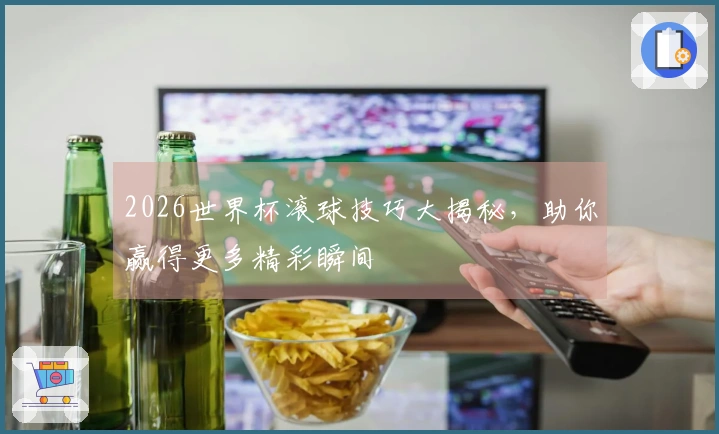 2026世界杯滚球技巧大揭秘，助你赢得更多精彩瞬间