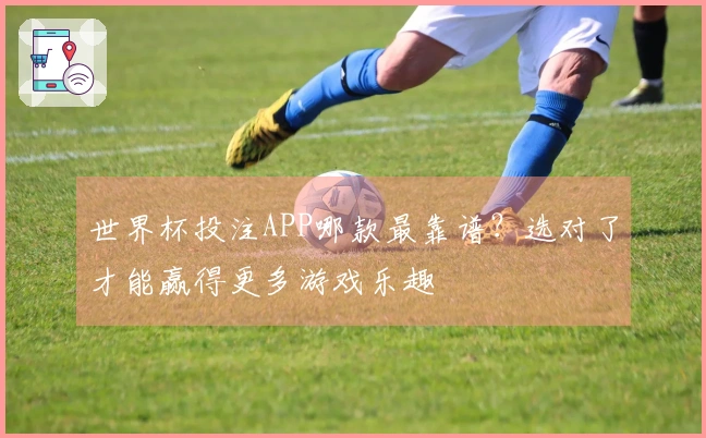 世界杯投注APP哪款最靠谱？选对了才能赢得更多游戏乐趣