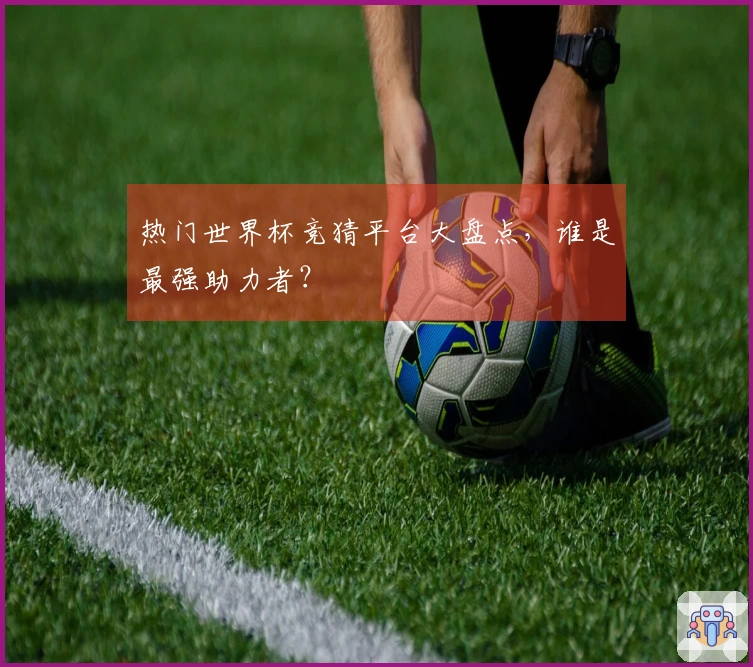 热门世界杯竞猜平台大盘点，谁是最强助力者？
