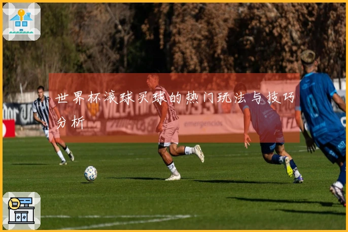 世界杯滚球买球的热门玩法与技巧分析