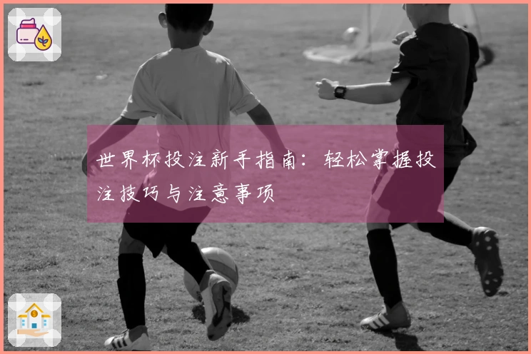世界杯投注新手指南：轻松掌握投注技巧与注意事项