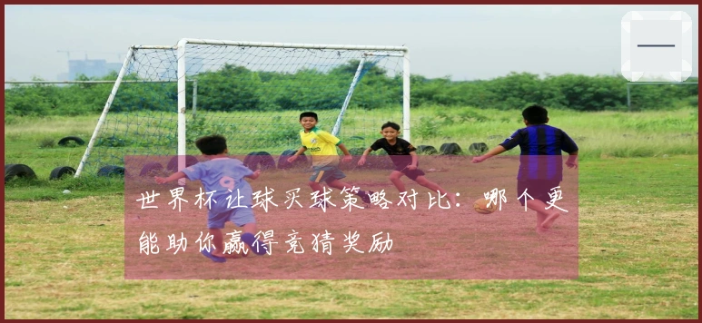 世界杯让球买球策略对比：哪个更能助你赢得竞猜奖励