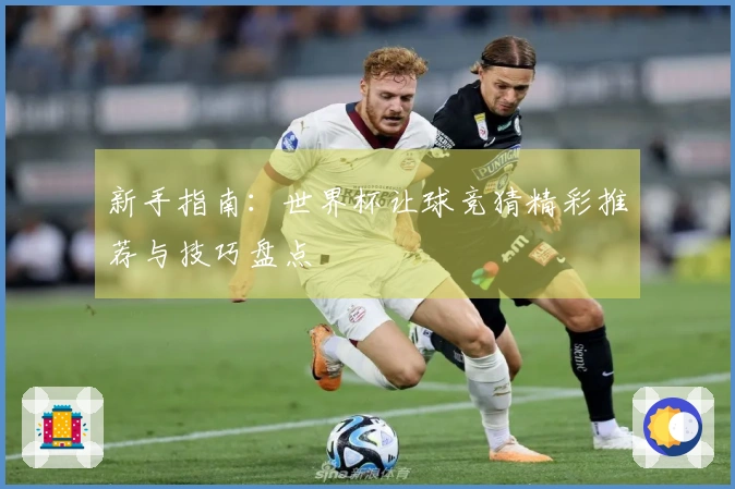 新手指南：世界杯让球竞猜精彩推荐与技巧盘点