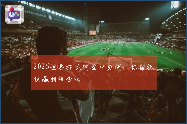 2026世界杯竞猜盘口分析，你能抓住赢利机会吗