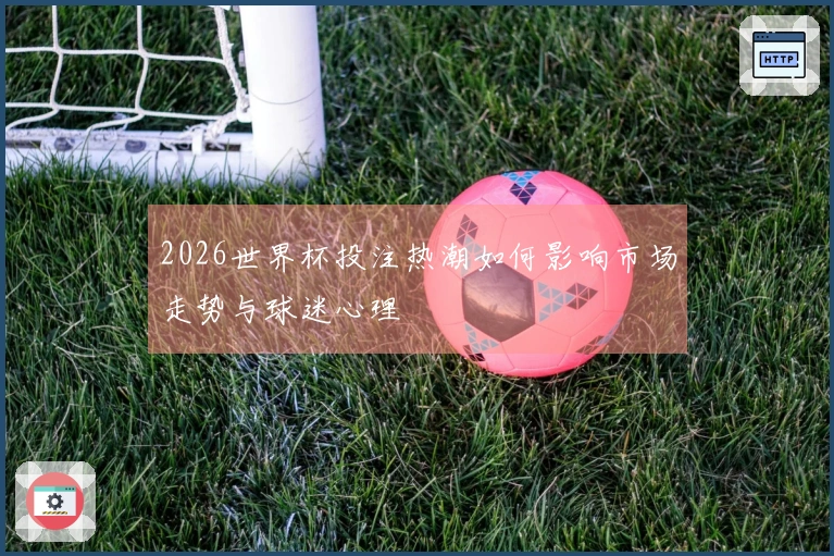 2026世界杯投注热潮如何影响市场走势与球迷心理