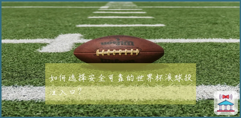 如何选择安全可靠的世界杯滚球投注入口？