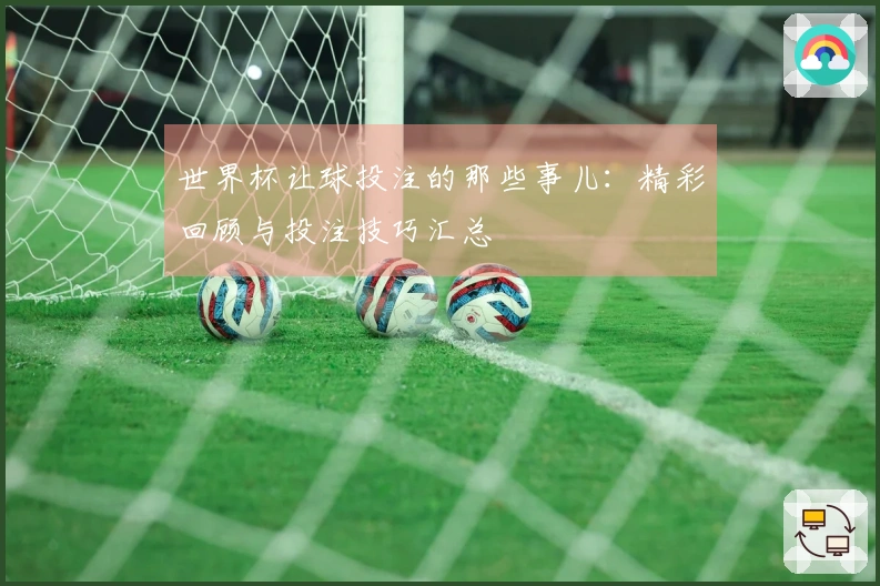 世界杯让球投注的那些事儿：精彩回顾与投注技巧汇总