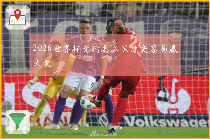 2026世界杯竞猜怎么买才更容易赢大奖