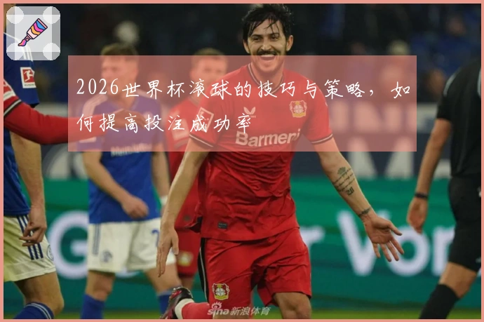 2026世界杯滚球的技巧与策略，如何提高投注成功率