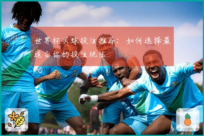 世界杯买球投注推荐：如何选择最适合你的投注玩法
