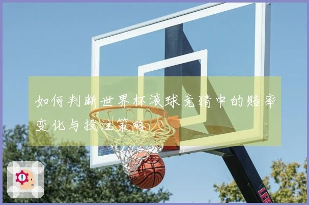 如何判断世界杯滚球竞猜中的赔率变化与投注策略