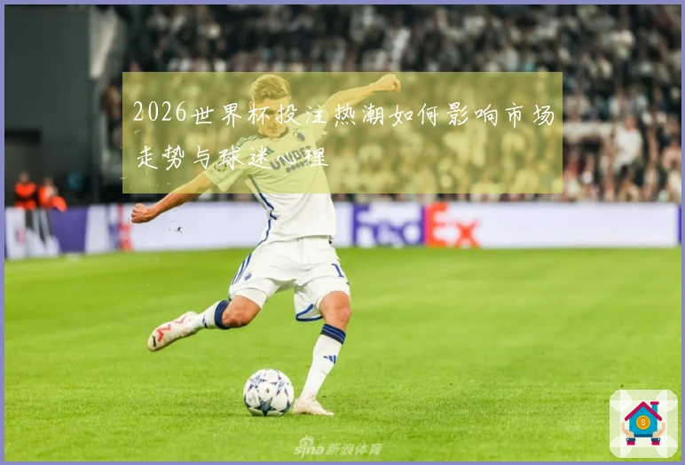 2026世界杯投注热潮如何影响市场走势与球迷心理