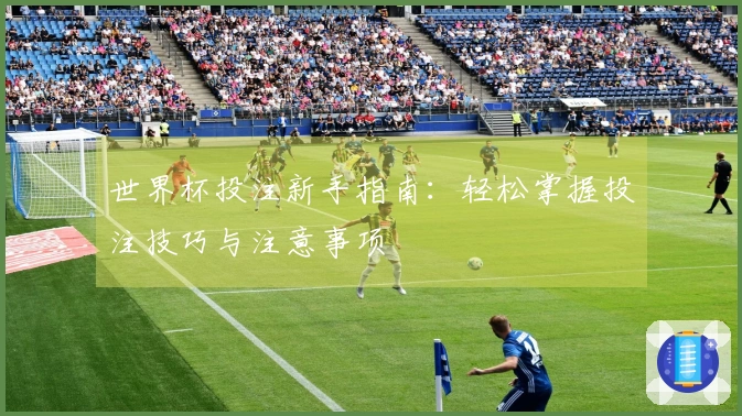 世界杯投注新手指南：轻松掌握投注技巧与注意事项