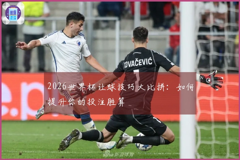 2026世界杯让球技巧大比拼：如何提升你的投注胜算