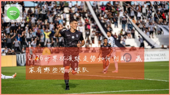 2026世界杯滚球走势如何判断，赢家有哪些潜力球队