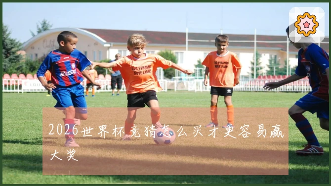 2026世界杯竞猜怎么买才更容易赢大奖