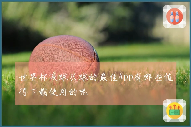 世界杯滚球买球的最佳App有哪些值得下载使用的呢