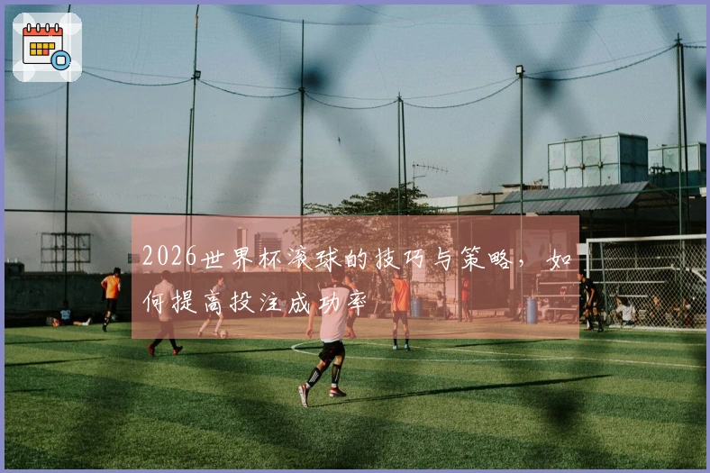 2026世界杯滚球的技巧与策略，如何提高投注成功率