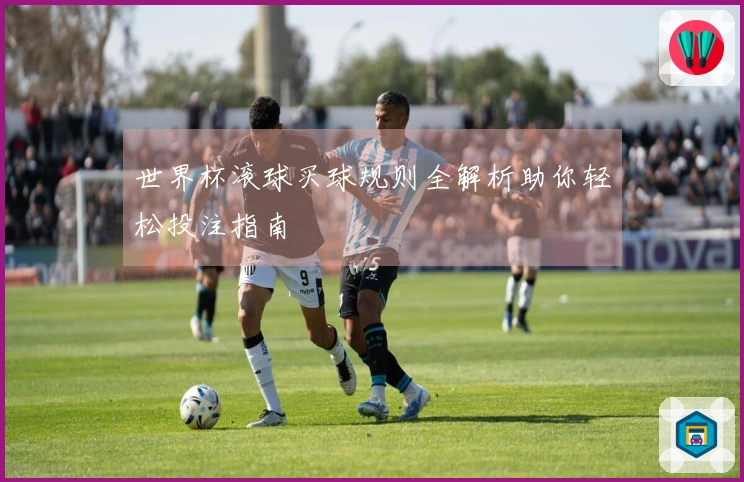 世界杯滚球买球规则全解析助你轻松投注指南