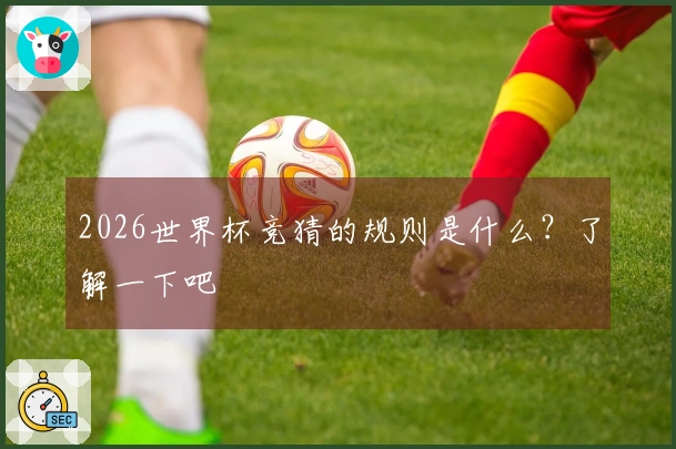 2026世界杯竞猜的规则是什么？了解一下吧