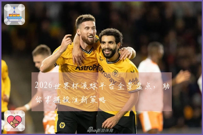 2026世界杯滚球平台全景盘点，助你掌握投注新策略